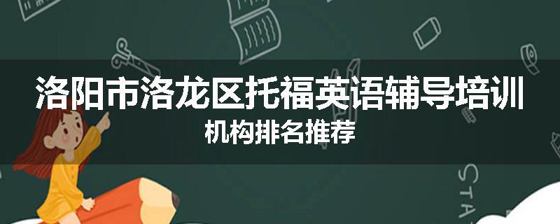洛阳市洛龙区托福英语辅导培训机构排名推荐