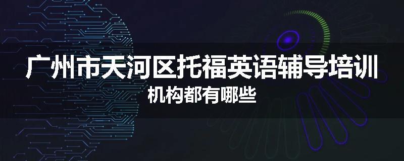广州市天河区托福英语辅导培训机构都有哪些