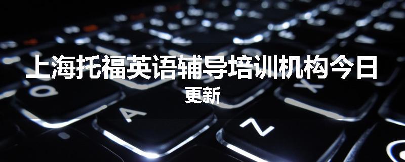 上海托福英语辅导培训机构今日更新