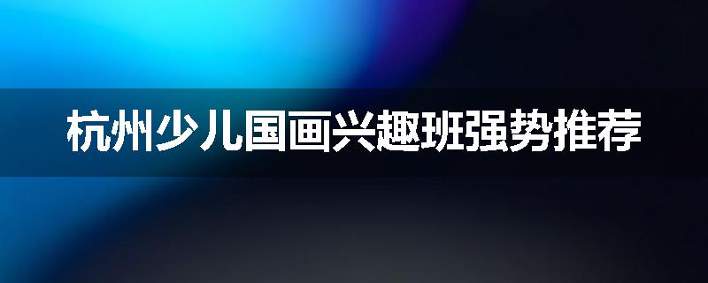 杭州少儿国画兴趣班强势推荐