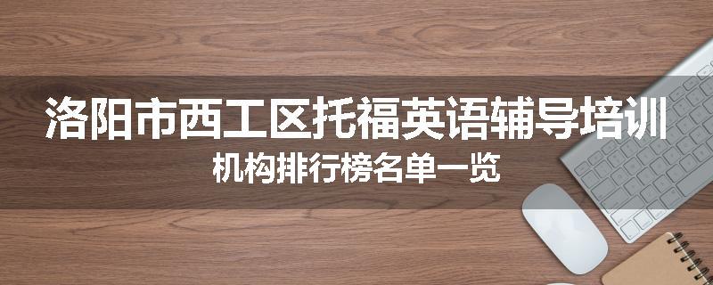 洛阳市西工区托福英语辅导培训机构排行榜名单一览