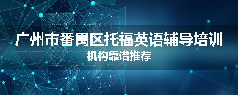 广州市番禺区托福英语辅导培训机构靠谱推荐