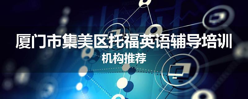 厦门市集美区托福英语辅导培训机构推荐