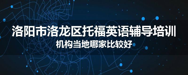 洛阳市洛龙区托福英语辅导培训机构当地哪家比较好