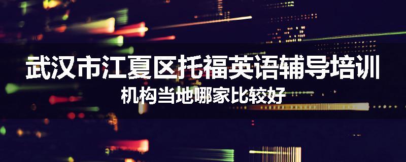 武汉市江夏区托福英语辅导培训机构当地哪家比较好