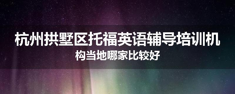 杭州拱墅区托福英语辅导培训机构当地哪家比较好