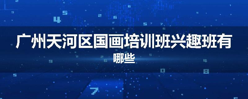 广州天河区国画培训班兴趣班有哪些