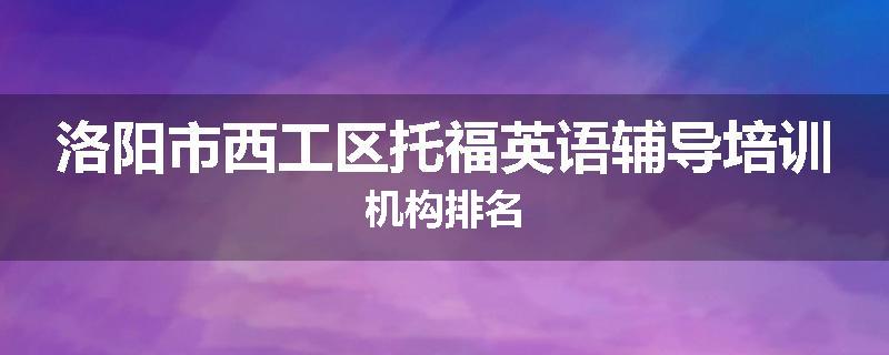洛阳市西工区托福英语辅导培训机构排名
