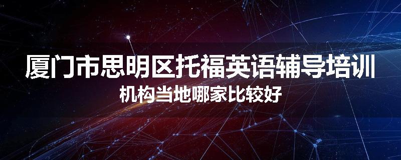 厦门市思明区托福英语辅导培训机构当地哪家比较好