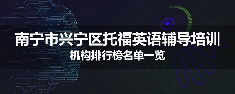 南宁市兴宁区托福英语辅导培训机构排行榜名单一览
