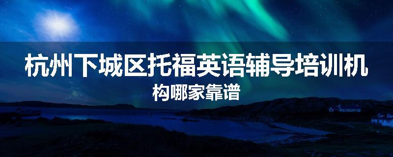 杭州下城区托福英语辅导培训机构哪家靠谱