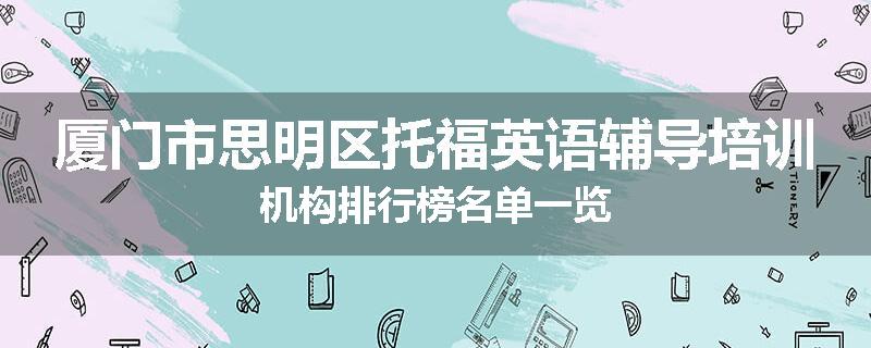 厦门市思明区托福英语辅导培训机构排行榜名单一览
