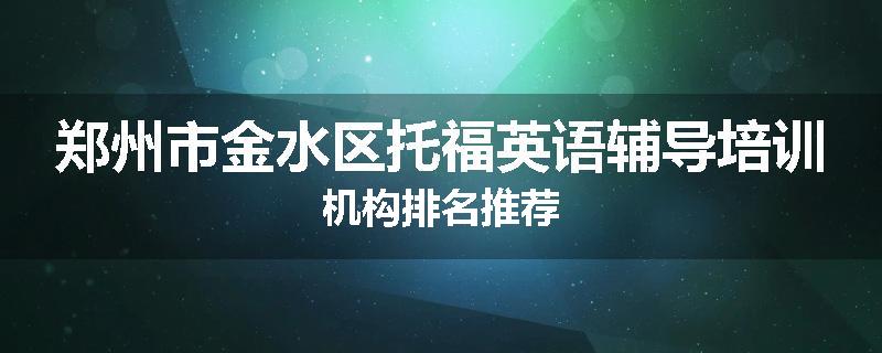 郑州市金水区托福英语辅导培训机构排名推荐