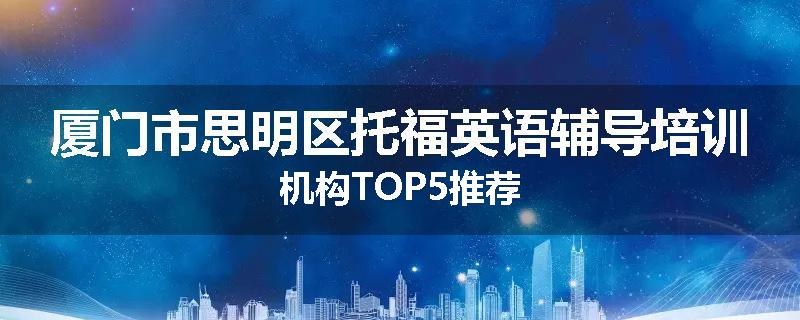 厦门市思明区托福英语辅导培训机构TOP5推荐