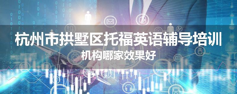 杭州市拱墅区托福英语辅导培训机构哪家效果好