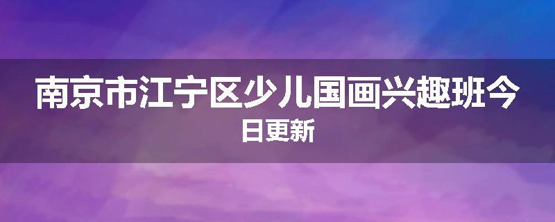 南京市江宁区少儿国画兴趣班今日更新
