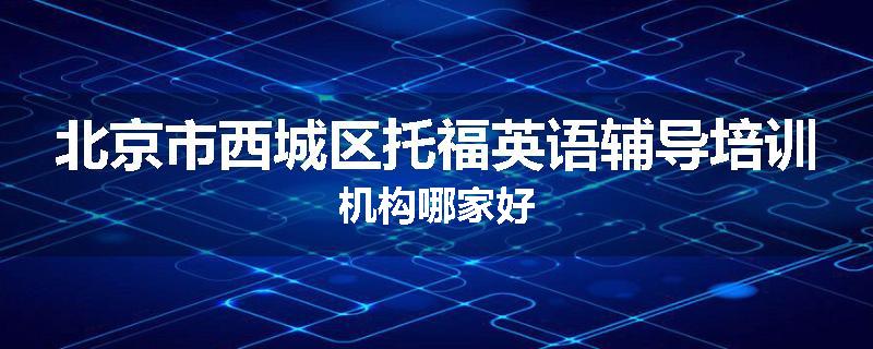 北京市西城区托福英语辅导培训机构哪家好