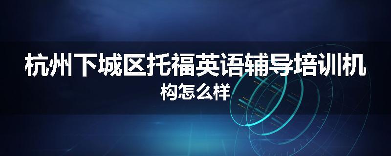 杭州下城区托福英语辅导培训机构怎么样