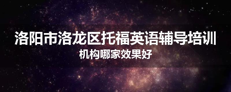 洛阳市洛龙区托福英语辅导培训机构哪家效果好