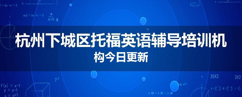 杭州下城区托福英语辅导培训机构今日更新