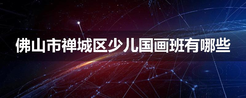 佛山市禅城区少儿国画班有哪些