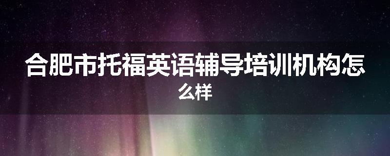 合肥市托福英语辅导培训机构怎么样