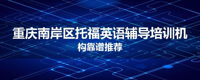 重庆南岸区托福英语辅导培训机构靠谱推荐