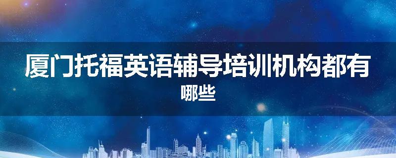 厦门托福英语辅导培训机构都有哪些