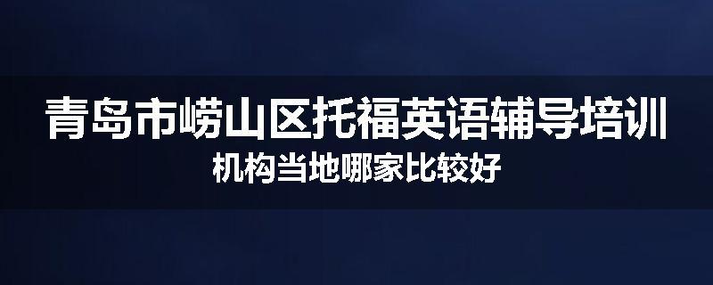 青岛市崂山区托福英语辅导培训机构当地哪家比较好