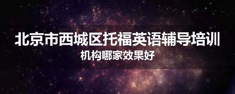 北京市西城区托福英语辅导培训机构哪家效果好