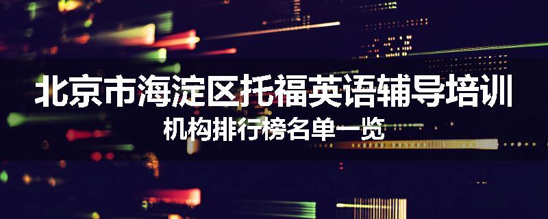 北京市海淀区托福英语辅导培训机构排行榜名单一览