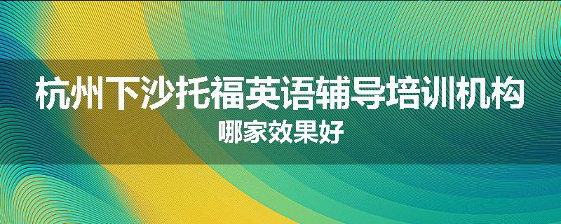 杭州下沙托福英语辅导培训机构哪家效果好