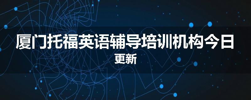 厦门托福英语辅导培训机构今日更新