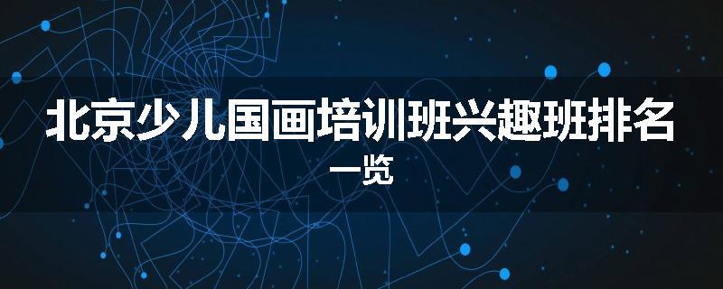 北京少儿国画培训班兴趣班排名一览