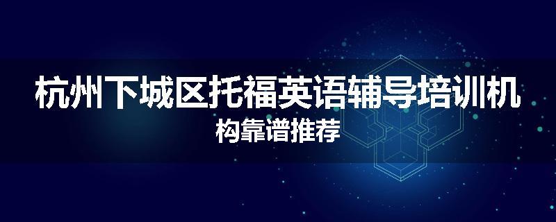 杭州下城区托福英语辅导培训机构靠谱推荐