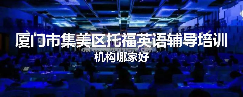 厦门市集美区托福英语辅导培训机构哪家好
