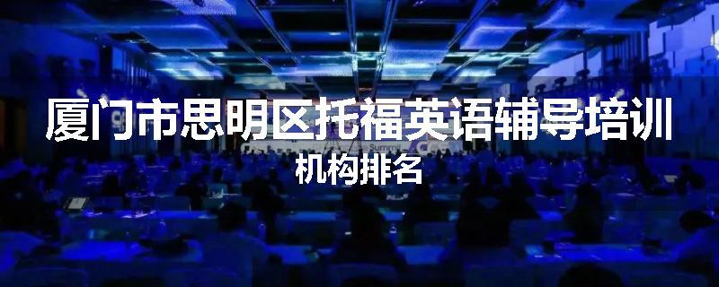 厦门市思明区托福英语辅导培训机构排名