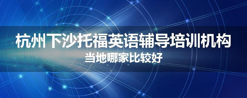 杭州下沙托福英语辅导培训机构当地哪家比较好