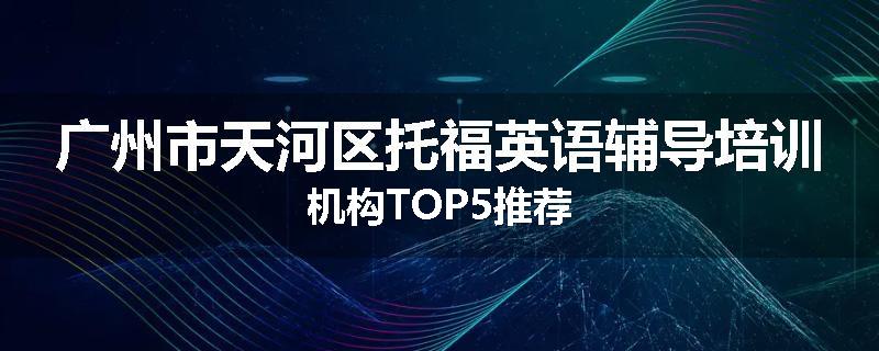 广州市天河区托福英语辅导培训机构TOP5推荐