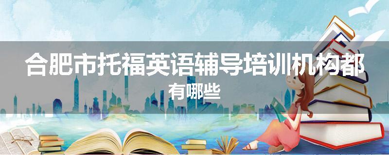 合肥市托福英语辅导培训机构都有哪些