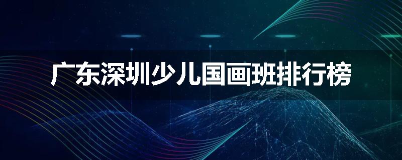 广东深圳少儿国画班排行榜
