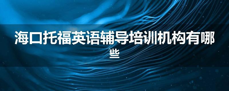 海口托福英语辅导培训机构有哪些