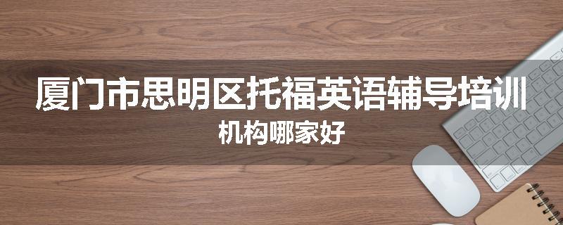 厦门市思明区托福英语辅导培训机构哪家好