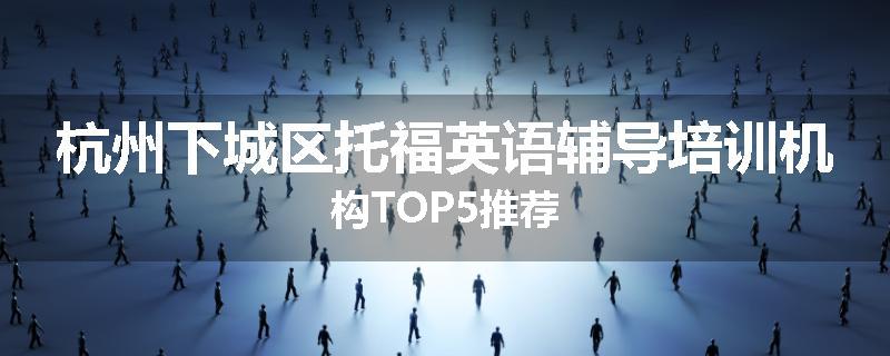 杭州下城区托福英语辅导培训机构TOP5推荐