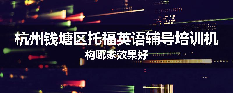 杭州钱塘区托福英语辅导培训机构哪家效果好