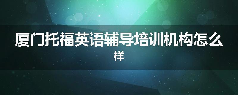 厦门托福英语辅导培训机构怎么样