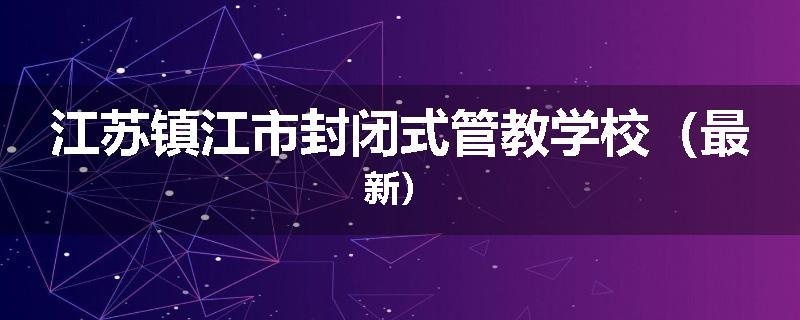 江苏镇江市封闭式管教学校（最新）