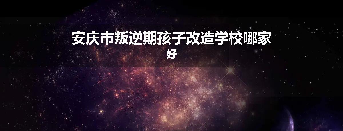 安庆市叛逆期孩子改造学校哪家好