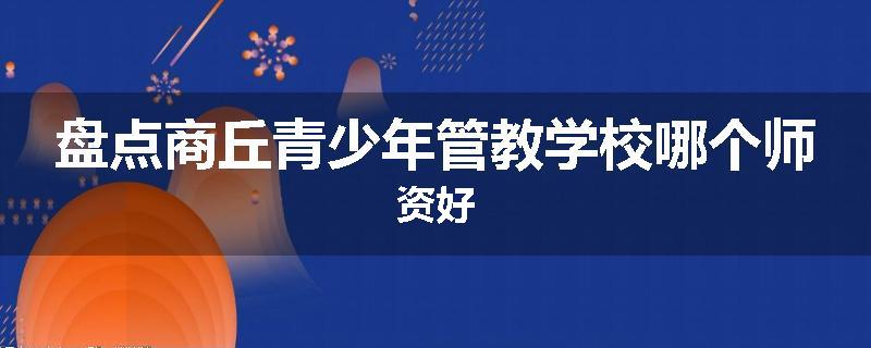 盘点商丘青少年管教学校哪个师资好