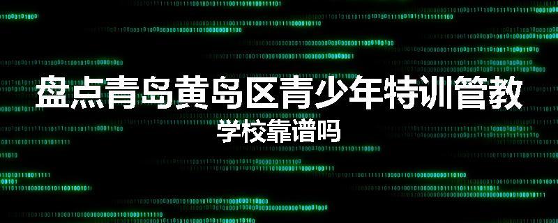 盘点青岛黄岛区青少年特训管教学校靠谱吗